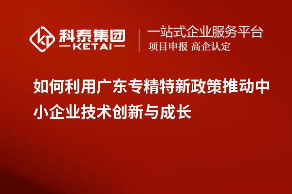 如何利用廣東專精特新政策推動(dòng)中小企業(yè)技術(shù)創(chuàng)新與成長