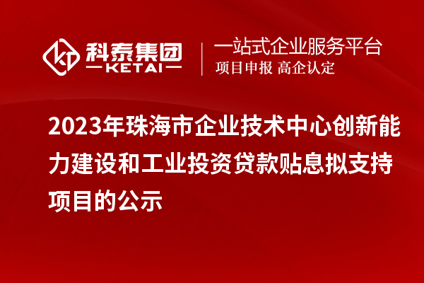 2023年珠海市企業(yè)技術中心創(chuàng)新能力建設和工業(yè)投資貸款貼息擬支持項目的公示