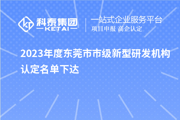 2023年度東莞市市級新型研發(fā)機(jī)構(gòu)認(rèn)定名單下達(dá)