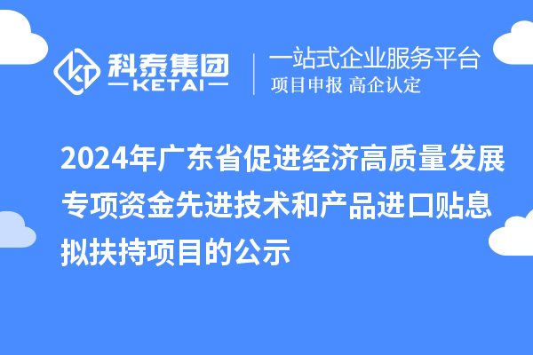 2024年廣東省促進經(jīng)濟高質(zhì)量發(fā)展專項資金先進技術和產(chǎn)品進口貼息擬扶持項目的公示