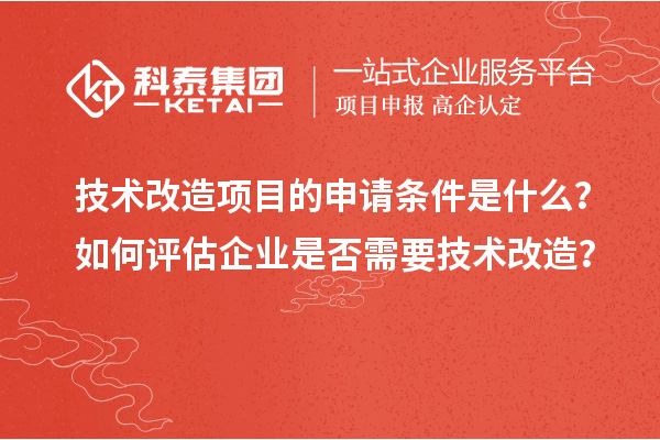 技術(shù)改造項目的申請條件是什么？如何評估企業(yè)是否需要技術(shù)改造？