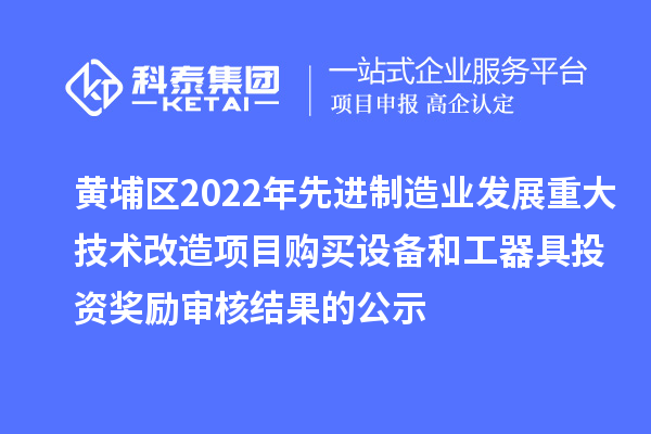 黃埔區(qū)2022年先進(jìn)制造業(yè)發(fā)展重大技術(shù)改造項(xiàng)目購買設(shè)備和工器具投資獎勵審核結(jié)果的公示