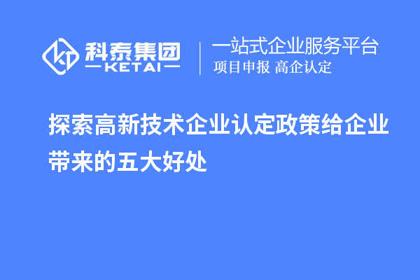 探索高新技術(shù)企業(yè)認(rèn)定政策給企業(yè)帶來(lái)的五大好處