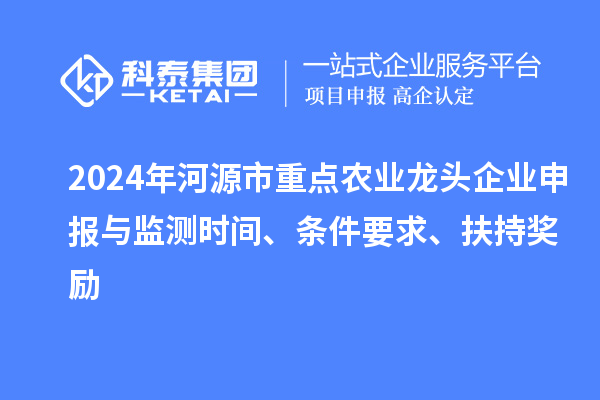 2024年河源市重點農(nóng)業(yè)龍頭企業(yè)申報與監(jiān)測時間、條件要求、扶持獎勵