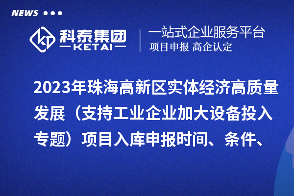 2023年珠海高新區實(shí)體經(jīng)濟高質(zhì)量發(fā)展（支持工業(yè)企業(yè)加大設備投入專(zhuān)題）項目入庫申報時(shí)間、條件、補助獎勵