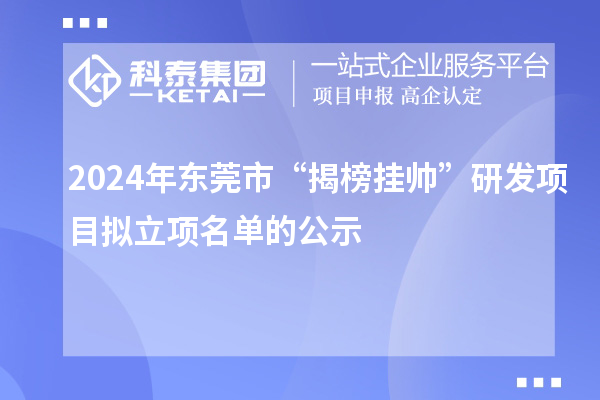 2024年?yáng)|莞市“揭榜掛帥”研發(fā)項(xiàng)目擬立項(xiàng)名單的公示