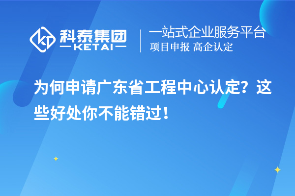 為何申請廣東省工程中心認(rèn)定？這些好處你不能錯過！