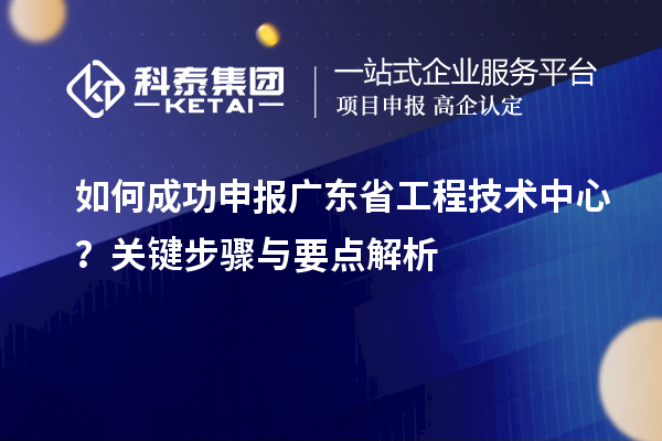 如何成功申報廣東省工程技術(shù)中心？關(guān)鍵步驟與要點解析