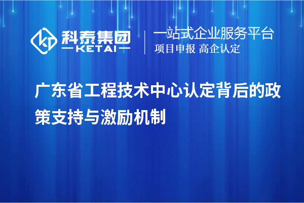 廣東省工程技術(shù)中心認(rèn)定背后的政策支持與激勵機(jī)制