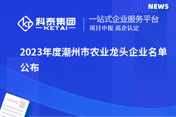 2023年度潮州市農(nóng)業(yè)龍頭企業(yè)名單公布