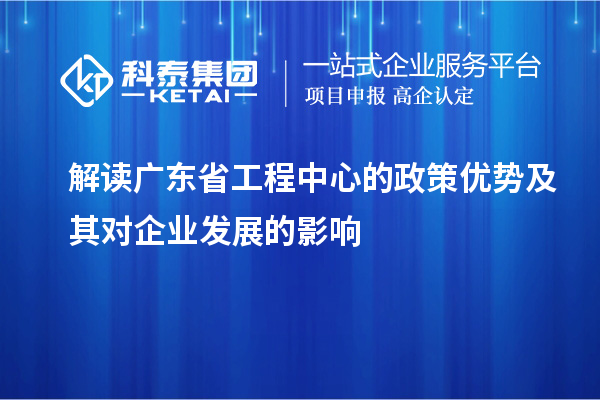 解讀廣東省工程中心的政策優(yōu)勢(shì)及其對(duì)企業(yè)發(fā)展的影響