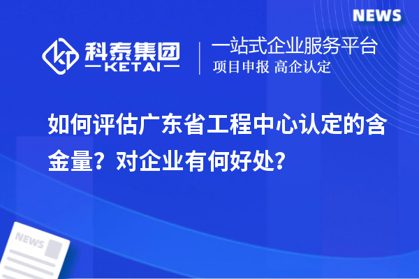 如何評估廣東省工程中心認(rèn)定的含金量？對企業(yè)有何好處？