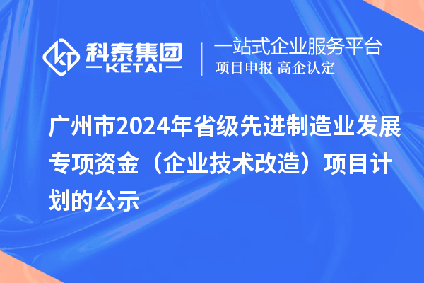 廣州市2024年省級先進(jìn)制造業(yè)發(fā)展專項(xiàng)資金（企業(yè)技術(shù)改造）項(xiàng)目計(jì)劃的公示