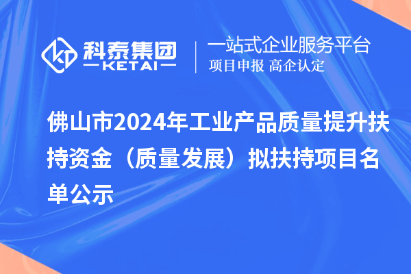 佛山市2024年工業(yè)產(chǎn)品質(zhì)量提升扶持資金（質(zhì)量發(fā)展） 擬扶持項目名單公示