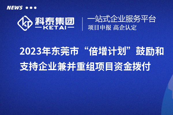 2023年?yáng)|莞市“倍增計劃”鼓勵和支持企業(yè)兼并重組項目資金撥付