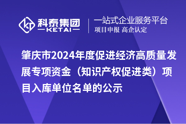 肇慶市2024年度促進(jìn)經(jīng)濟(jì)高質(zhì)量發(fā)展專(zhuān)項(xiàng)資金（知識(shí)產(chǎn)權(quán)促進(jìn)類(lèi)）項(xiàng)目入庫(kù)單位名單的公示