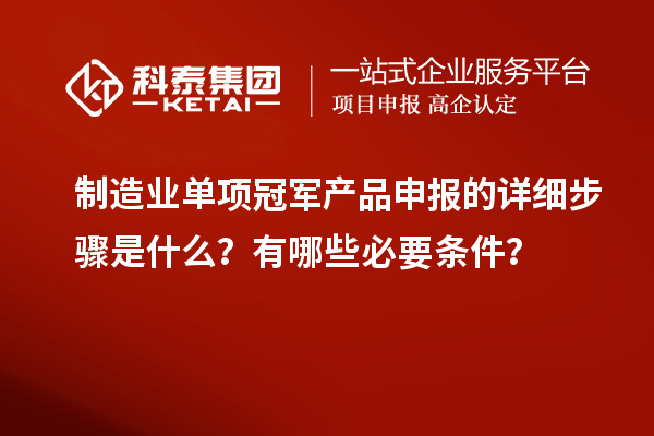 制造業(yè)單項冠軍產品申報的詳細步驟是什么？有哪些必要條件？