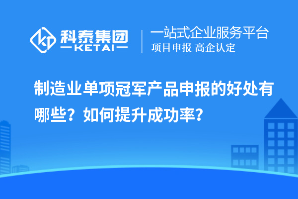 制造業(yè)單項冠軍產品申報的好處有哪些？如何提升成功率？