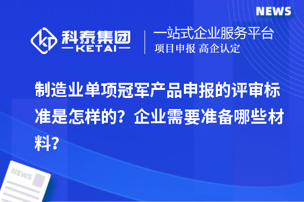 制造業(yè)單項冠軍產品申報的評審標準是怎樣的？企業(yè)需要準備哪些材料？