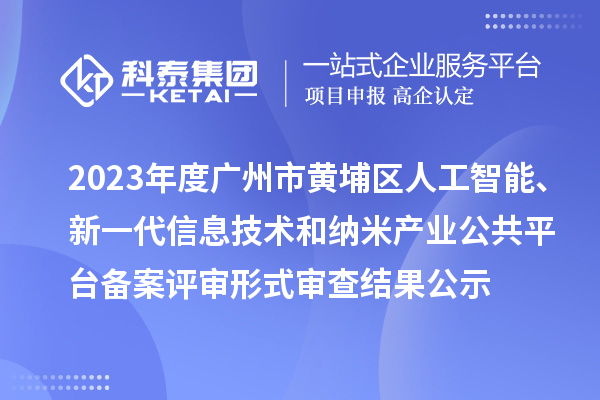 2023年度廣州市黃埔區(qū)人工智能、新一代信息技術(shù)和納米產(chǎn)業(yè)公共平臺備案評審形式審查結(jié)果公示