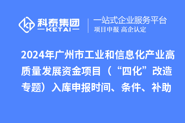 2024年廣州市工業(yè)和信息化產(chǎn)業(yè)高質(zhì)量發(fā)展資金項(xiàng)目（“四化”改造專題）入庫(kù)申報(bào)時(shí)間、條件、補(bǔ)助獎(jiǎng)勵(lì)