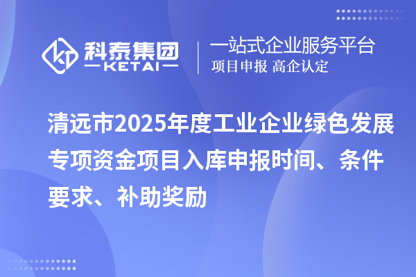 清遠市2025年度工業(yè)企業(yè)綠色發(fā)展專項資金項目入庫申報時間、條件要求、補助獎勵