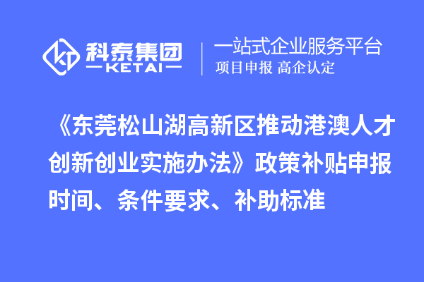 《東莞松山湖高新區(qū)推動港澳人才創(chuàng)新創(chuàng)業(yè)實施辦法》政策補貼申報時間、條件要求、補助標(biāo)準(zhǔn)