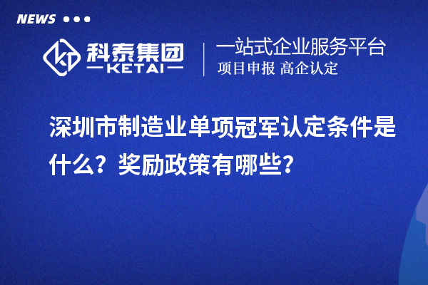 深圳市制造業(yè)單項冠軍認定條件是什么？獎勵政策有哪些？