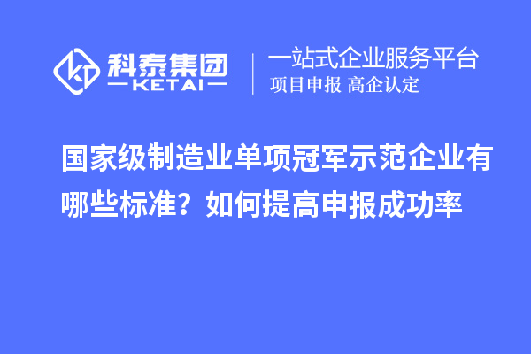 國家級制造業(yè)單項冠軍示范企業(yè)有哪些標準？如何提高申報成功率