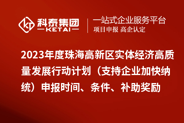 2023年度珠海高新區(qū)實(shí)體經(jīng)濟(jì)高質(zhì)量發(fā)展行動(dòng)計(jì)劃（支持企業(yè)加快納統(tǒng)）申報(bào)時(shí)間、條件、補(bǔ)助獎(jiǎng)勵(lì)