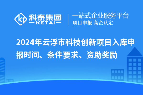 2024年云浮市科技創(chuàng)新項(xiàng)目入庫(kù)申報(bào)時(shí)間、條件要求、資助獎(jiǎng)勵(lì)