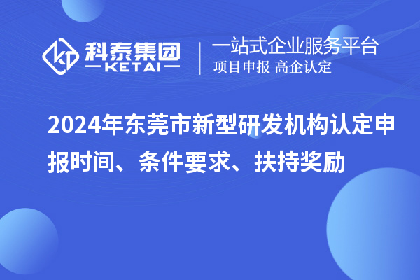 2024年東莞市新型研發(fā)機(jī)構(gòu)認(rèn)定申報(bào)時(shí)間、條件要求、扶持獎(jiǎng)勵(lì)