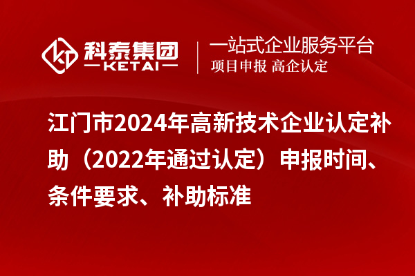 江門市2024年高新技術(shù)企業(yè)認(rèn)定補(bǔ)助（2022年通過認(rèn)定）申報(bào)時(shí)間、條件要求、補(bǔ)助標(biāo)準(zhǔn)