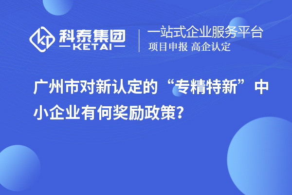 廣州市對新認定的“專精特新”中小企業(yè)有何獎勵政策？