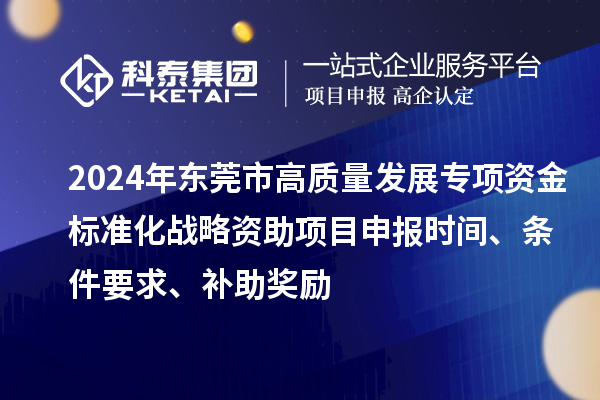 2024年東莞市高質(zhì)量發(fā)展專項資金標(biāo)準(zhǔn)化戰(zhàn)略資助項目申報時間、條件要求、補助獎勵