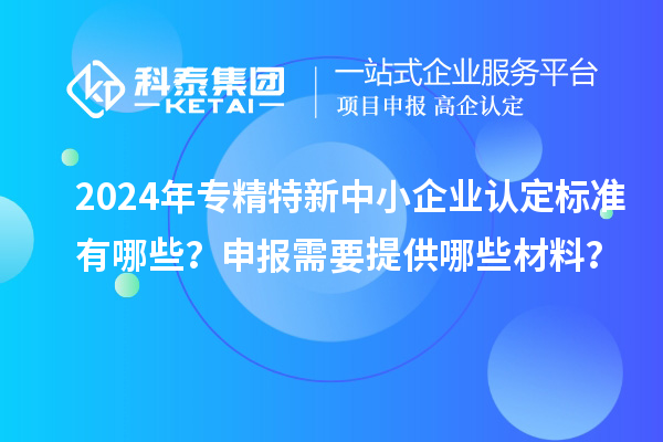 2024年<a href=http://m.qiyeqqexmail.cn/fuwu/zhuanjingtexin.html target=_blank class=infotextkey>專精特新中小企業(yè)</a>認(rèn)定標(biāo)準(zhǔn)有哪些？申報(bào)需要提供哪些材料？