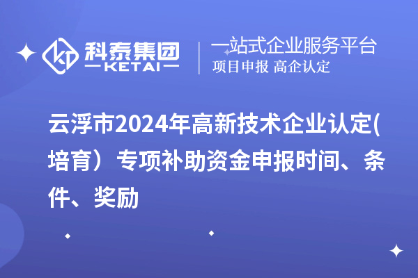 云浮市2024年高新技術(shù)企業(yè)認(rèn)定(培育）專項(xiàng)補(bǔ)助資金申報(bào)時(shí)間、條件、獎(jiǎng)勵(lì)