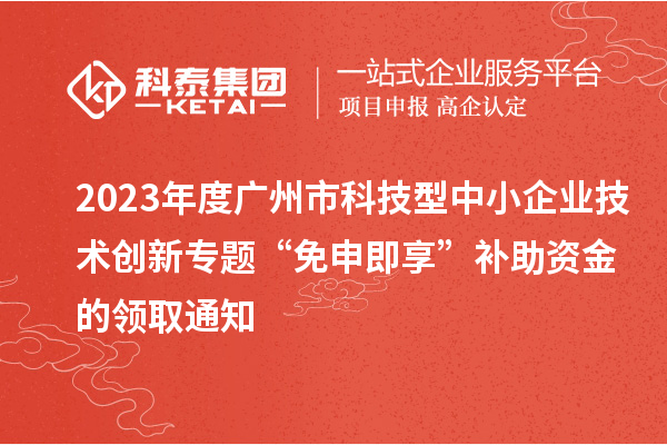 2023年度廣州市科技型中小企業(yè)技術(shù)創(chuàng)新專題“免申即享”補助資金的領(lǐng)取通知