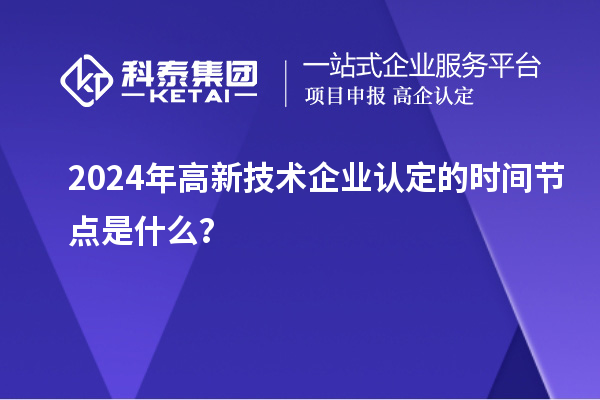 2024年高新技術(shù)企業(yè)認定的時間節(jié)點是什么？