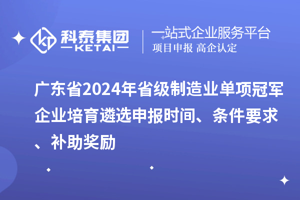 廣東省2024年省級(jí)制造業(yè)單項(xiàng)冠軍企業(yè)培育遴選申報(bào)時(shí)間、條件要求、補(bǔ)助獎(jiǎng)勵(lì)