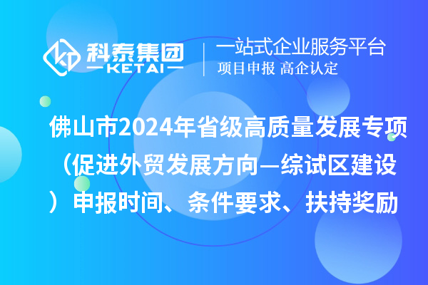 佛山市2024年省級促進(jìn)經(jīng)濟(jì)高質(zhì)量發(fā)展專項資金（促進(jìn)外貿(mào)發(fā)展方向—綜試區(qū)建設(shè)）申報時間、條件要求、扶持獎勵