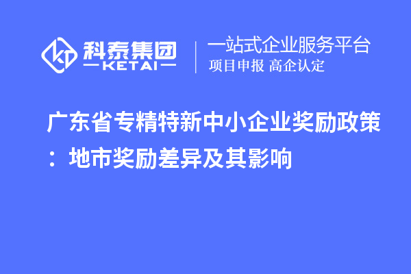 廣東省專精特新中小企業(yè)獎勵政策：地市獎勵差異及其影響