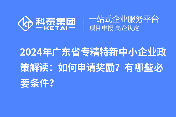 2024年廣東省專精特新中小企業(yè)政策解讀：如何申請獎勵？有哪些必要條件？