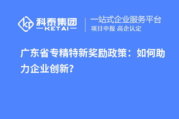 廣東省專精特新獎勵政策：如何助力企業(yè)創(chuàng)新？