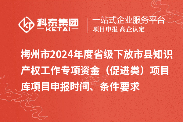 梅州市2024年度省級下放市縣知識產(chǎn)權(quán)工作專項(xiàng)資金（促進(jìn)類）項(xiàng)目庫<a href=http://m.qiyeqqexmail.cn/shenbao.html target=_blank class=infotextkey>項(xiàng)目申報</a>時間、條件要求