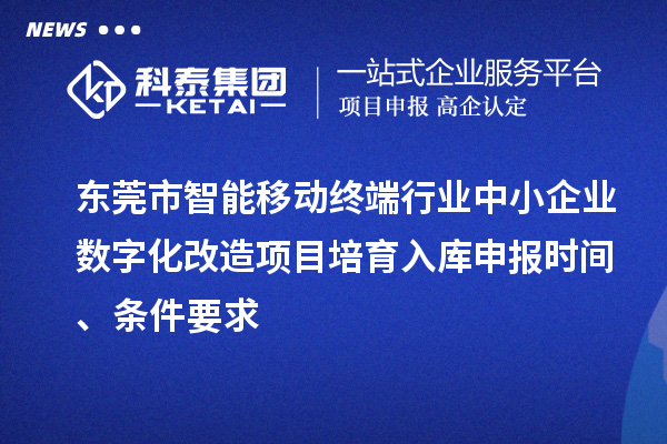 東莞市智能移動終端行業(yè)中小企業(yè)數(shù)字化改造項目培育入庫申報時間、條件要求