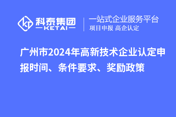 廣州市2024年高新技術(shù)企業(yè)認(rèn)定申報(bào)時(shí)間、條件要求、獎(jiǎng)勵(lì)政策