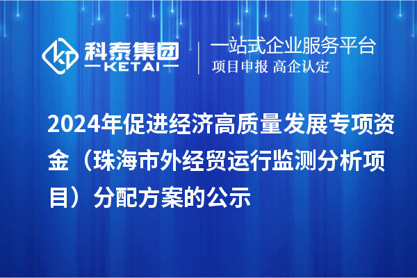 2024年促進(jìn)經(jīng)濟(jì)高質(zhì)量發(fā)展專項(xiàng)資金（珠海市外經(jīng)貿(mào)運(yùn)行監(jiān)測(cè)分析項(xiàng)目）分配方案的公示