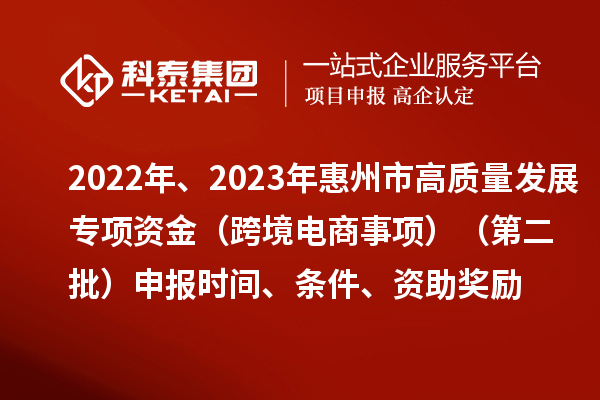 2022年、2023年惠州市促進(jìn)經(jīng)濟(jì)高質(zhì)量發(fā)展專(zhuān)項(xiàng)資金（跨境電商事項(xiàng)）（第二批）申報(bào)時(shí)間、條件、資助獎(jiǎng)勵(lì)