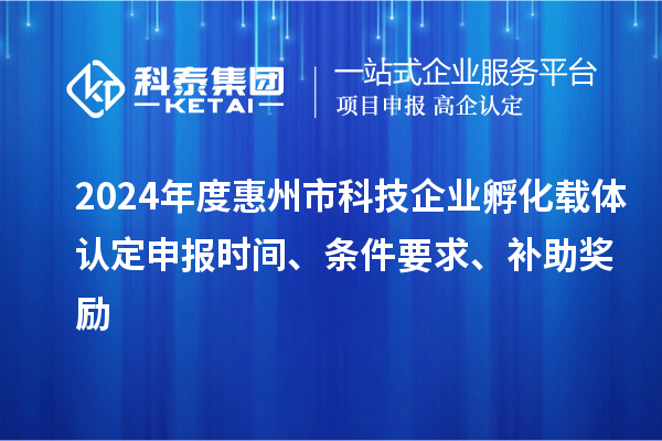 2024年度惠州市科技企業(yè)孵化載體認(rèn)定申報(bào)時(shí)間、條件要求、補(bǔ)助獎(jiǎng)勵(lì)